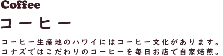 Coffee コーヒー
コーヒー生産地のハワイにはコーヒー文化があります。コナズではこだわりのコーヒーを毎日お店で自家焙煎。