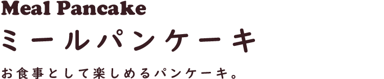 Meal Pancake ミールパンケーキ
お食事として楽しめるパンケーキ。